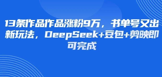 13条作品作品涨粉9万，书单号又出新玩法，DeepSeek+豆包+剪映即可完成