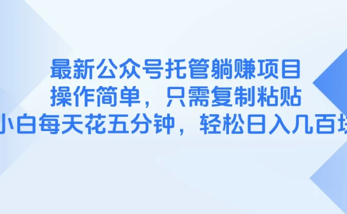 最新公众号托管躺赚项目，操作简单，只需复制粘贴，小白每天花五分钟，轻松日入几百块
