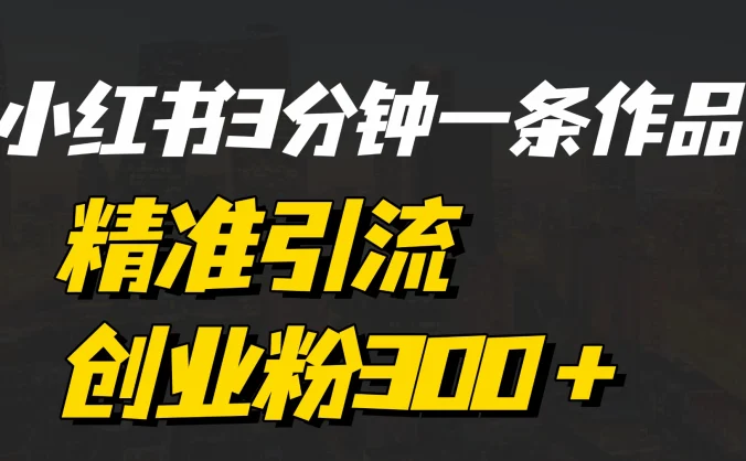 《小红书3分钟一条作品精准引流创业粉300+,打造属于自己的流量帝国》