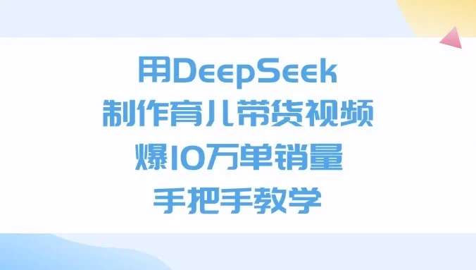 用DeepSeek制作育儿带货视频，爆10万单销量，手把手教学