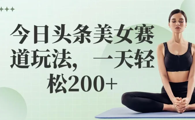今日头条美女赛道玩法，一天轻松200+