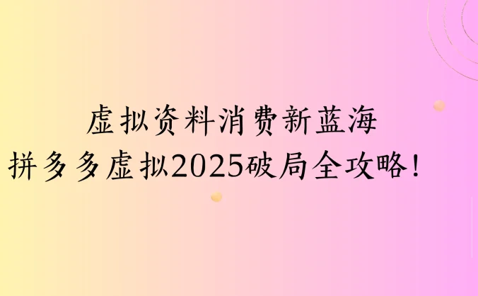 虚拟资料消费新蓝海拼多多虚拟2025破局全攻略！
