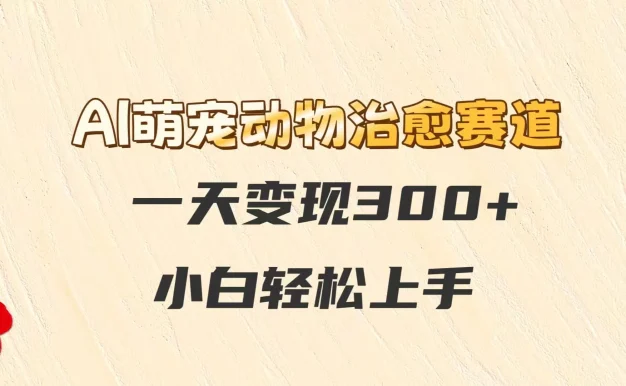 AI萌宠动物治愈赛道,一天变现300+,小白轻松上手