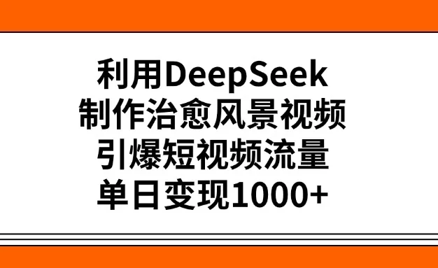 利用DeepSeek制作治愈风景视频，引爆短视频流量，单日变现1000+