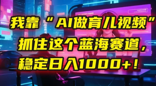 🤫 我靠“AI做育儿视频”，抓住这个蓝海赛道，稳定日入1000+！