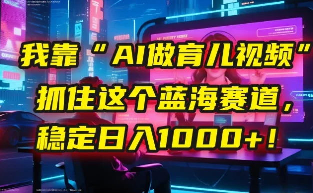 🤫 我靠“AI做育儿视频”,抓住这个蓝海赛道,稳定日入1000+!