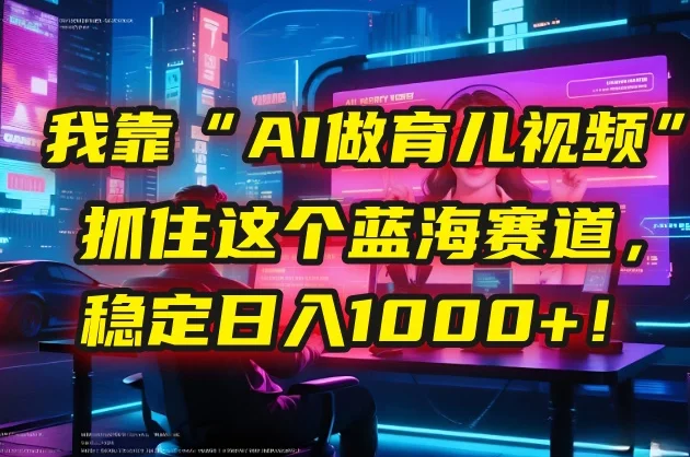 🤫 我靠“AI做育儿视频”，抓住这个蓝海赛道，稳定日入1000+！