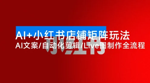 AI + 小红书店铺矩阵玩法:AI 文案 / 自动化剪辑 / Live 图制作全流程,日销 5000+