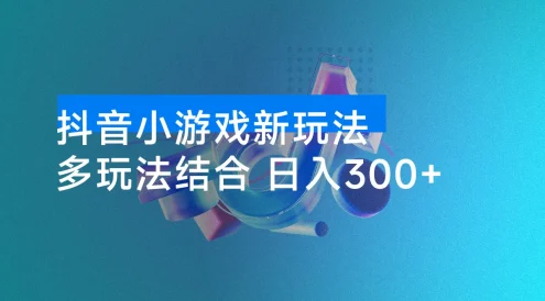 抖音小游戏新玩法：多玩法结合，轻松日入 300+