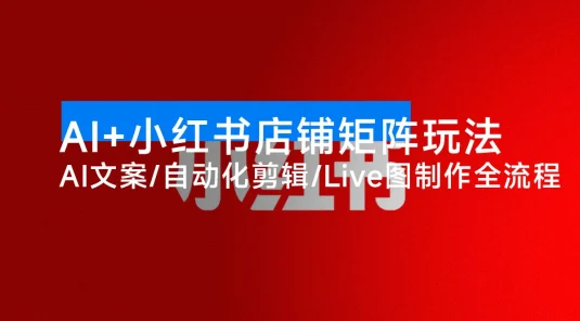AI + 小红书店铺矩阵玩法：AI 文案 / 自动化剪辑 / Live 图制作全流程，日销 5000+