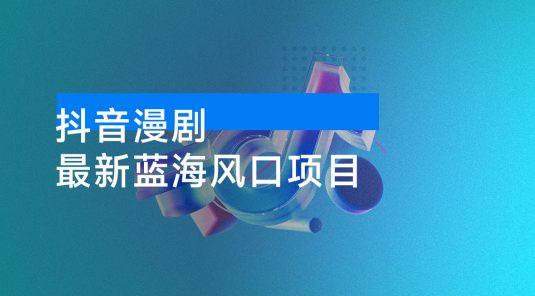 最新蓝海风口项目，抖音漫剧，0 粉不实名