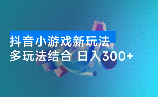 抖音小游戏新玩法:多玩法结合,轻松日入 300+