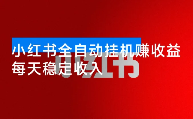 小红书全自动挂机赚收益，每天稳定收入，多号多赚，一天三位数