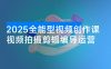 2025 全能型视频创作课：从内容生产到商业变现的完整能力体系，实现多渠道收入月赚15000+
