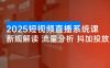 2025 短视频直播系统课：审核新规解读、流量分析、抖加投放、单月引流增收 5 万+