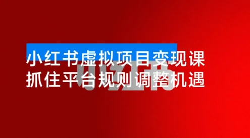 小红书虚拟项目变现课：抓住平台规则调整机遇，新手日入1000+