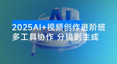 2025 AI+视频创作进阶班:多工具协作,分镜到生成,商业化视频高效制作与变现