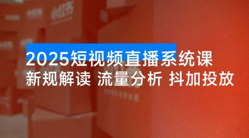 2025 短视频直播系统课：审核新规解读、流量分析、抖加投放、单月引流增收 5 万+