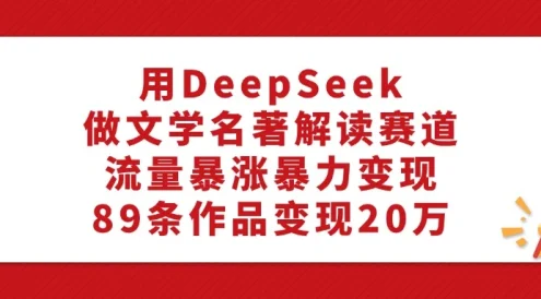 用 DeepSeek 做文学名著解读赛道，流量暴涨暴力变现，89 条作品变现 20 万