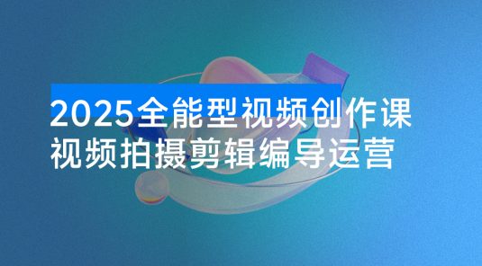 2025 全能型视频创作课：从内容生产到商业变现的完整能力体系，实现多渠道收入月赚15000+