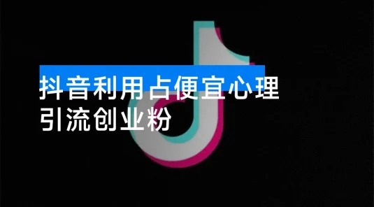 怎么打创业粉？抖音利用占便宜心理引流创业粉，单人日引 500+ 精准流量
