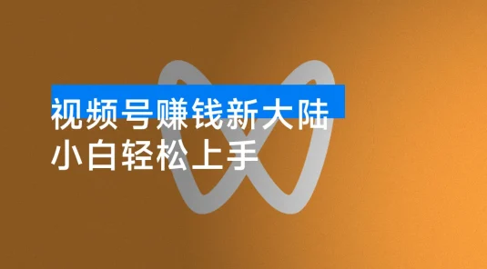 视频号赚钱新大陆，小白轻松上手