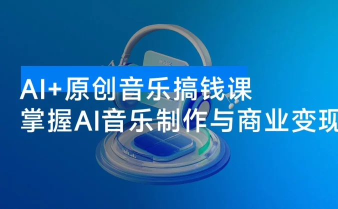 AI + 原创音乐搞钱课：掌握 AI 音乐制作与商业变现，月入 6000+ 低成本高收益