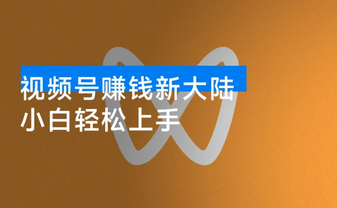 视频号赚钱新大陆,小白轻松上手