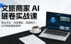 文旅商家 AI 破卷实战课，商业定位、内容爆破、流量转化，让内容直接变客源