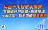 抖音千川投放实操课：零基础开户搭建+精准投流+roi优化，新手也能精准爆单