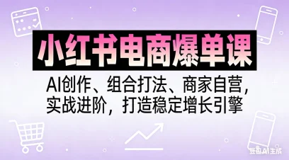 小红书电商爆单课，AI创作、组合打法、商家自营，实战进阶，打造稳定增长引擎