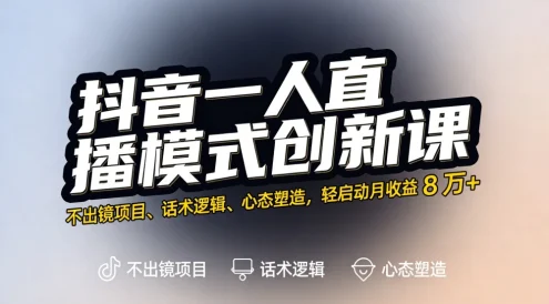 抖音一人直播模式创新课,不出镜项目、话术逻辑、心态塑造,轻启动月收益 8 万+