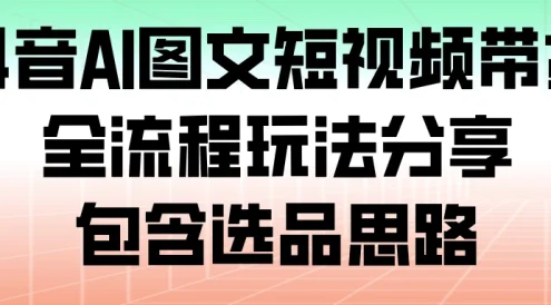 抖音 AI 图文短视频带货,全流程玩法分享,包含选品思路