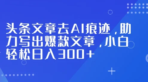 头条文章去 AI 痕迹，助力写出爆款文章，小白轻松日入 300+