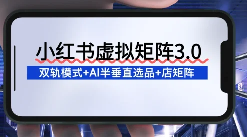 小红书虚拟矩阵3.0：双轨模式+AI半垂直选品+店矩阵