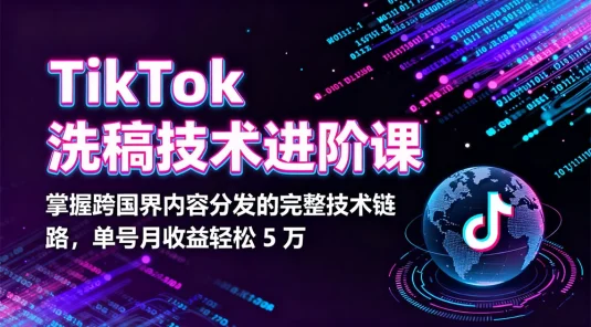 TikTok 洗稿技术进阶课，掌握跨国界内容分发的完整技术链路，单号月收益轻松 5 万