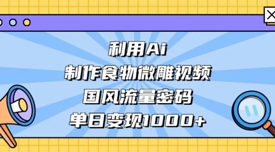 利用 Ai 制作食物微雕视频，国风流量密码，单日变现 1000+