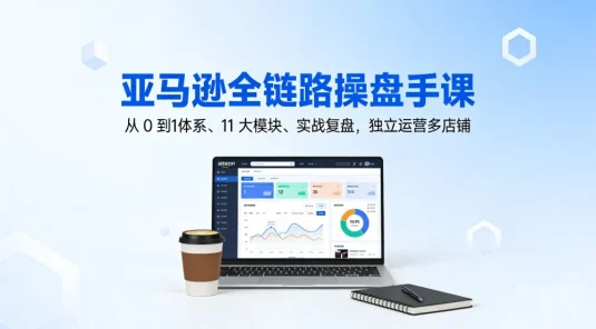 亚马逊全链路操盘手课，从 0 到1体系、11 大模块、实战复盘，独立运营多店铺