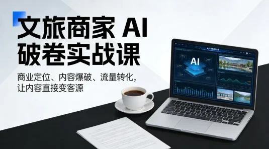文旅商家 AI 破卷实战课，商业定位、内容爆破、流量转化，让内容直接变客源