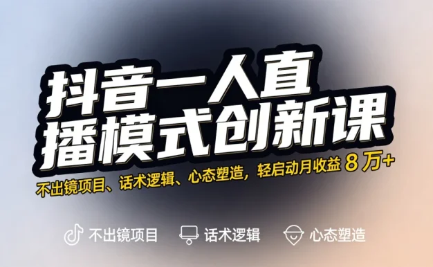 抖音一人直播模式创新课,不出镜项目、话术逻辑、心态塑造,轻启动月收益 8 万+