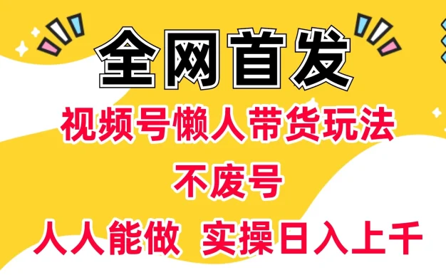 全网首发:视频号懒人带货玩法,不废号,人人能做 实操日入上千