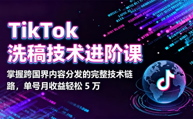 TikTok 洗稿技术进阶课，掌握跨国界内容分发的完整技术链路，单号月收益轻松 5 万