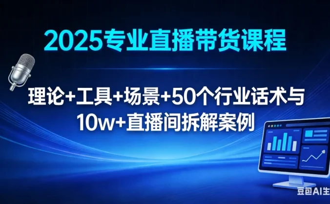 2025 专业直播带货课程：理论 + 工具 + 场景 + 50 个行业话术与 10w+ 直播间拆解案例