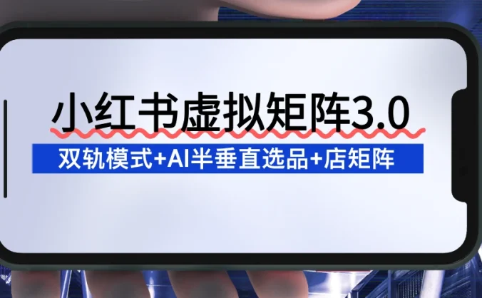 小红书虚拟矩阵3.0：双轨模式+AI半垂直选品+店矩阵