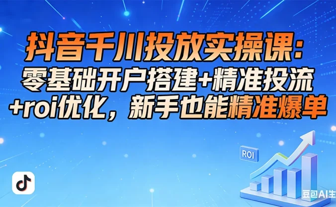 抖音千川投放实操课：零基础开户搭建+精准投流+roi优化，新手也能精准爆单