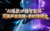 AI 智能体系列课程：完美声音克隆+素材，轻松起号撸佣金矩阵放大日赚