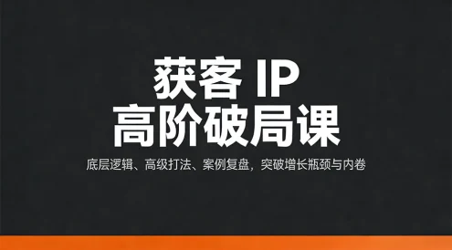 获客 IP 高阶破局课，底层逻辑、高级打法、案例复盘，突破增长瓶颈与内卷