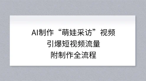 AI 制作“萌娃采访”视频，引爆短视频流量，附制作全流程