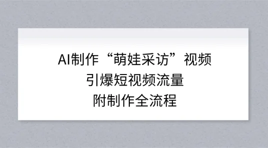 AI 制作“萌娃采访”视频，引爆短视频流量，附制作全流程