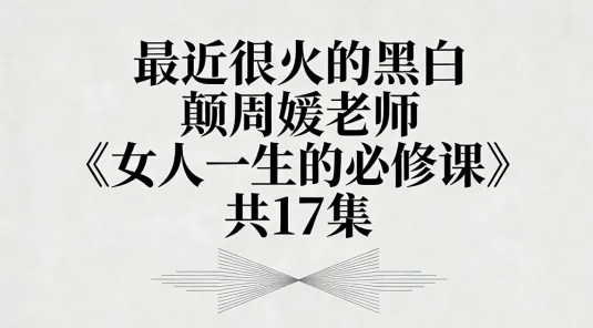 最近很火的黑白颠周媛老师《女人一生的必修课》共 17 集